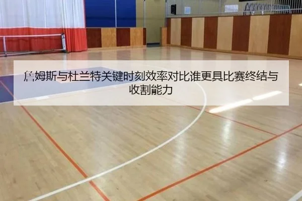 詹姆斯与杜兰特关键时刻效率对比谁更具比赛终结与收割能力