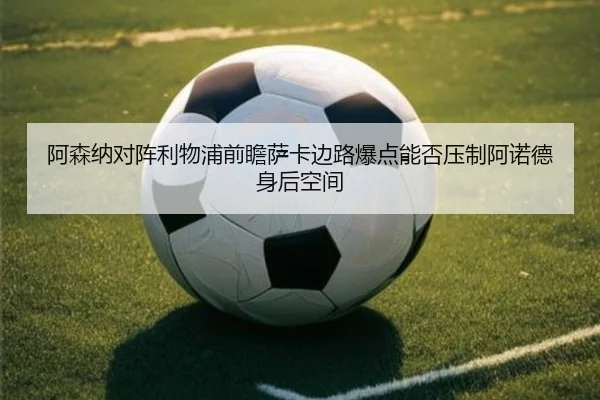 阿森纳对阵利物浦前瞻萨卡边路爆点能否压制阿诺德身后空间