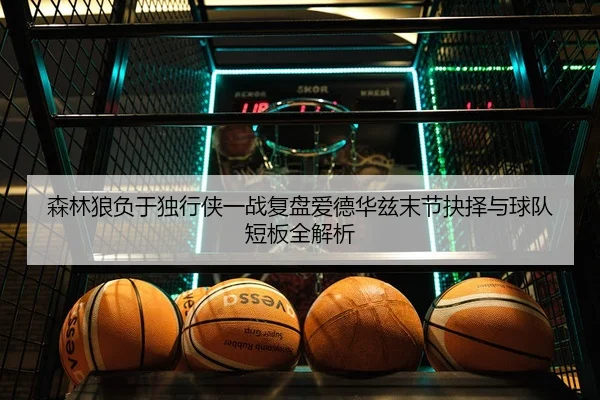 森林狼负于独行侠一战复盘爱德华兹末节抉择与球队短板全解析