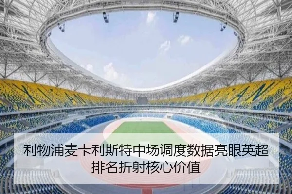 利物浦麦卡利斯特中场调度数据亮眼英超排名折射核心价值