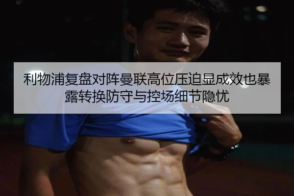 利物浦复盘对阵曼联高位压迫显成效也暴露转换防守与控场细节隐忧