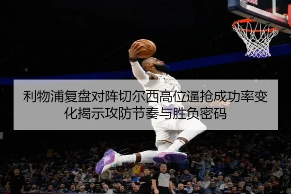 利物浦复盘对阵切尔西高位逼抢成功率变化揭示攻防节奏与胜负密码