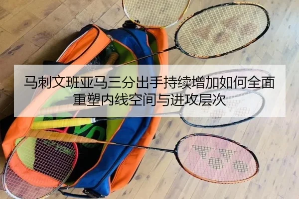 马刺文班亚马三分出手持续增加如何全面重塑内线空间与进攻层次