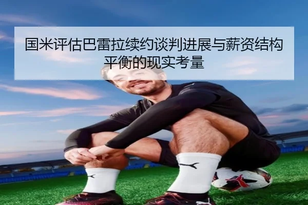国米评估巴雷拉续约谈判进展与薪资结构平衡的现实考量
