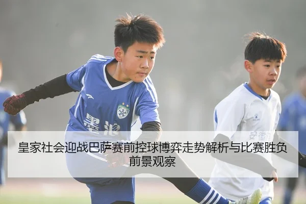 皇家社会迎战巴萨赛前控球博弈走势解析与比赛胜负前景观察