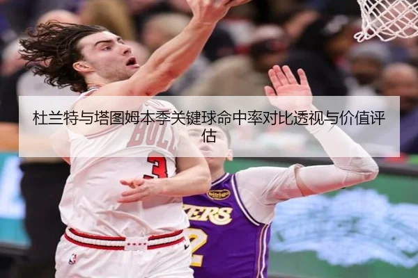 杜兰特与塔图姆本季关键球命中率对比透视与价值评估